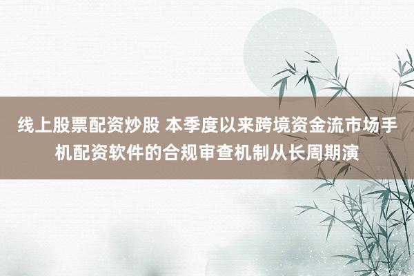 线上股票配资炒股 本季度以来跨境资金流市场手机配资软件的合规审查机制从长周期演