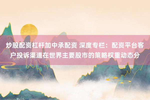 炒股配资杠杆加中承配资 深度专栏：配资平台客户投诉渠道在世界主要股市的策略权重动态分