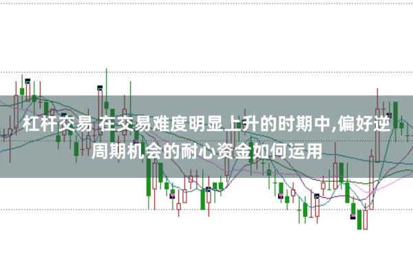 杠杆交易 在交易难度明显上升的时期中,偏好逆周期机会的耐心资金如何运用
