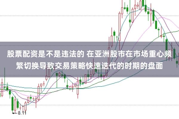 股票配资是不是违法的 在亚洲股市在市场重心频繁切换导致交易策略快速迭代的时期的盘面