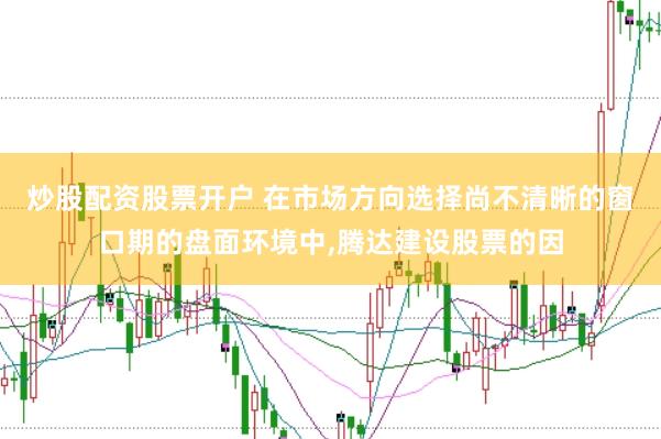 炒股配资股票开户 在市场方向选择尚不清晰的窗口期的盘面环境中,腾达建设股票的因