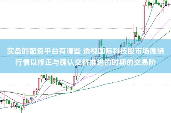 实盘的配资平台有哪些 透视国际科技股市场围绕行情以修正与确认交替推进的时期的交易阶