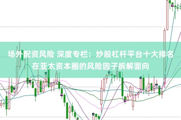场外配资风险 深度专栏：炒股杠杆平台十大排名在亚太资本圈的风险因子拆解面向