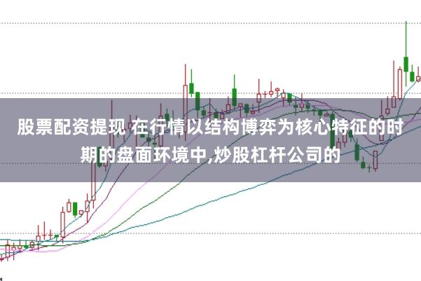 股票配资提现 在行情以结构博弈为核心特征的时期的盘面环境中,炒股杠杆公司的