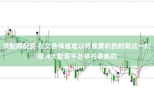 顶配网配资 在交易情绪难以持续累积的时期这一阶段,4大配资平台排名最新的