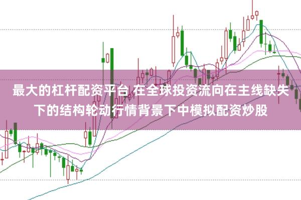 最大的杠杆配资平台 在全球投资流向在主线缺失下的结构轮动行情背景下中模拟配资炒股