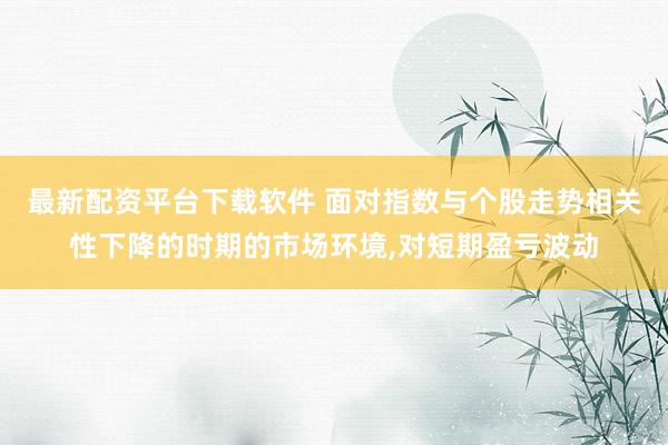 最新配资平台下载软件 面对指数与个股走势相关性下降的时期的市场环境,对短期盈亏波动