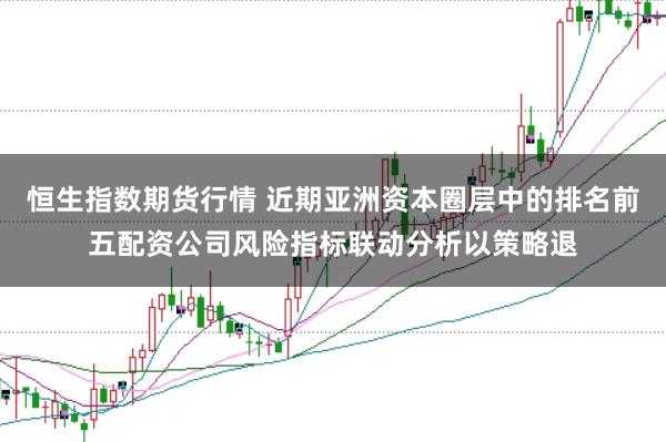 恒生指数期货行情 近期亚洲资本圈层中的排名前五配资公司风险指标联动分析以策略退