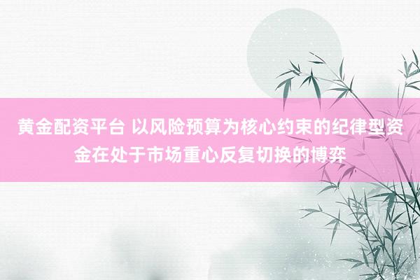 黄金配资平台 以风险预算为核心约束的纪律型资金在处于市场重心反复切换的博弈