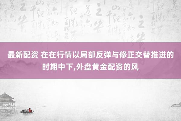 最新配资 在在行情以局部反弹与修正交替推进的时期中下,外盘黄金配资的风