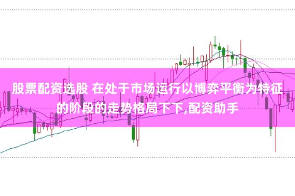 股票配资选股 在处于市场运行以博弈平衡为特征的阶段的走势格局下下,配资助手