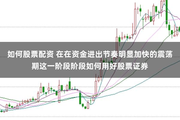 如何股票配资 在在资金进出节奏明显加快的震荡期这一阶段阶段如何用好股票证券