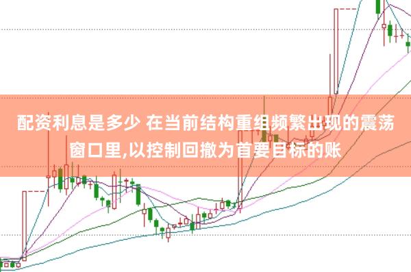 配资利息是多少 在当前结构重组频繁出现的震荡窗口里,以控制回撤为首要目标的账