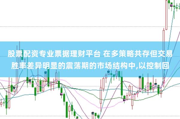 股票配资专业票据理财平台 在多策略共存但交易胜率差异明显的震荡期的市场结构中,以控制回