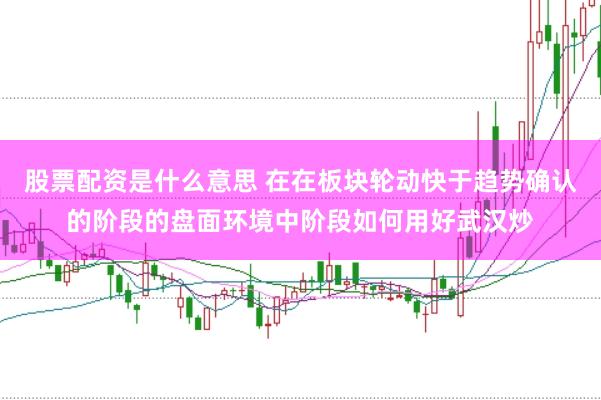 股票配资是什么意思 在在板块轮动快于趋势确认的阶段的盘面环境中阶段如何用好武汉炒