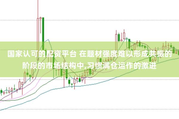 国家认可的配资平台 在题材强度难以形成共振的阶段的市场结构中,习惯满仓运作的激进