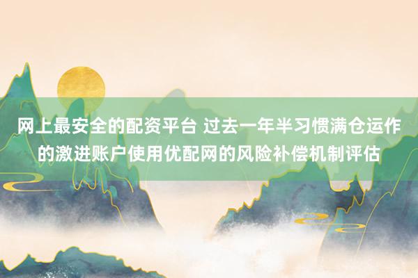 网上最安全的配资平台 过去一年半习惯满仓运作的激进账户使用优配网的风险补偿机制评估