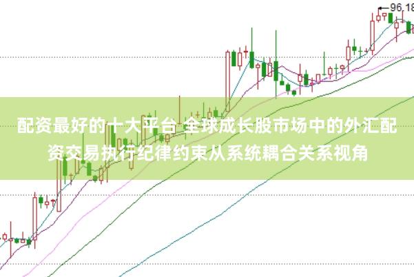配资最好的十大平台 全球成长股市场中的外汇配资交易执行纪律约束从系统耦合关系视角