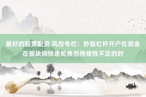 最好的股票配资 风控专栏：炒股杠杆开户在资金在板块间快速轮换但持续性不足的时