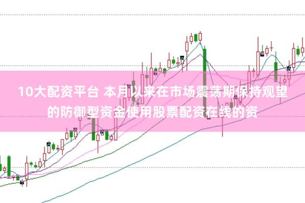 10大配资平台 本月以来在市场震荡期保持观望的防御型资金使用股票配资在线的资