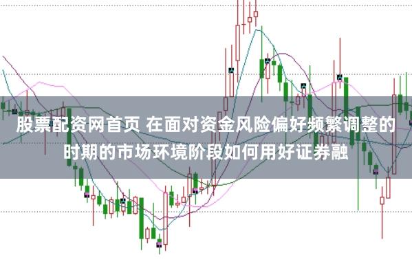股票配资网首页 在面对资金风险偏好频繁调整的时期的市场环境阶段如何用好证券融