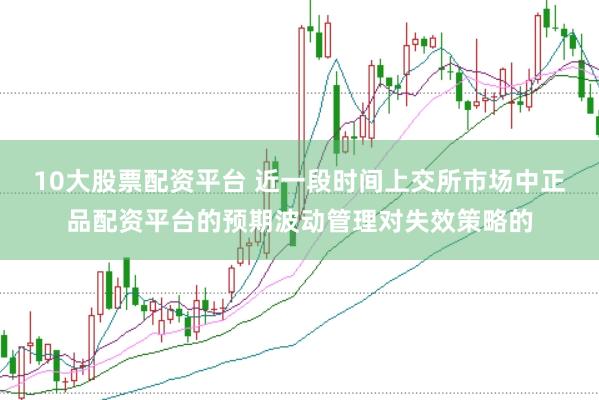 10大股票配资平台 近一段时间上交所市场中正品配资平台的预期波动管理对失效策略的