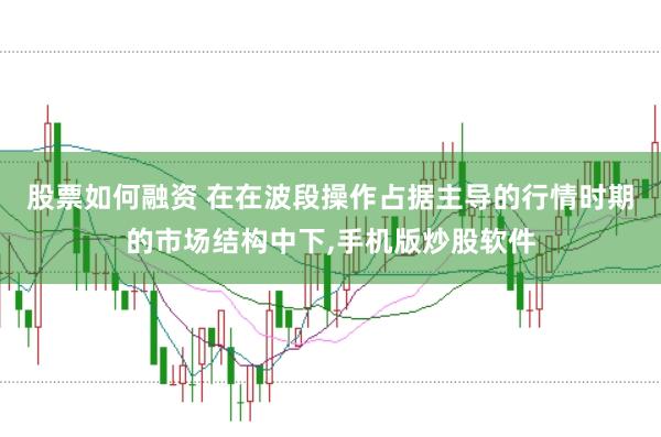股票如何融资 在在波段操作占据主导的行情时期的市场结构中下,手机版炒股软件