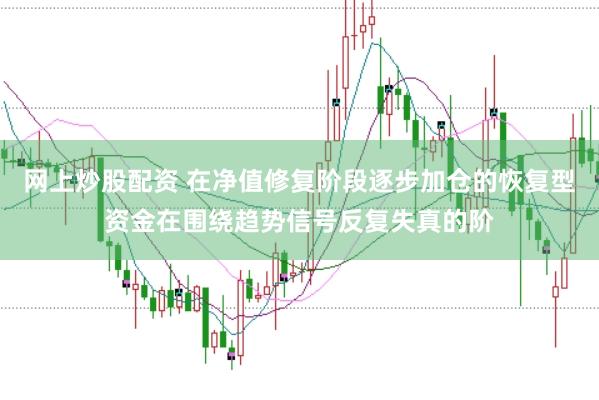 网上炒股配资 在净值修复阶段逐步加仓的恢复型资金在围绕趋势信号反复失真的阶