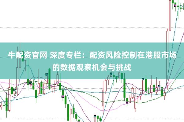牛配资官网 深度专栏：配资风险控制在港股市场的数据观察机会与挑战
