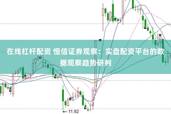 在线杠杆配资 恒信证券观察：实盘配资平台的数据观察趋势研判