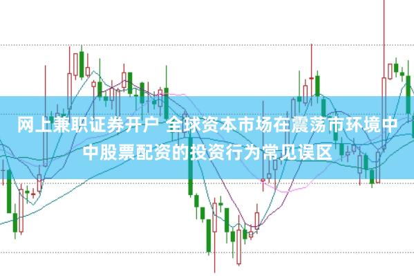 网上兼职证券开户 全球资本市场在震荡市环境中中股票配资的投资行为常见误区