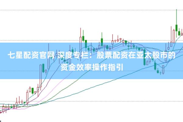 七星配资官网 深度专栏：股票配资在亚太股市的资金效率操作指引