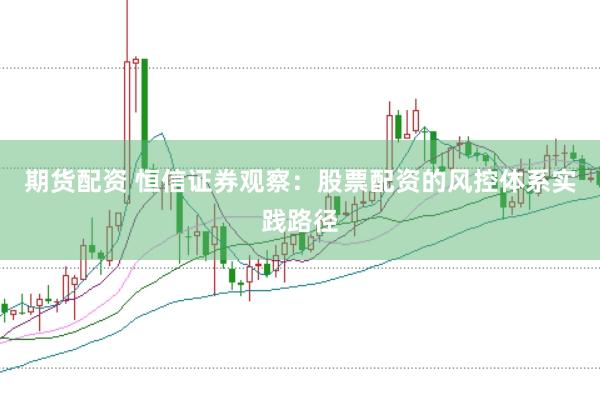 期货配资 恒信证券观察：股票配资的风控体系实践路径