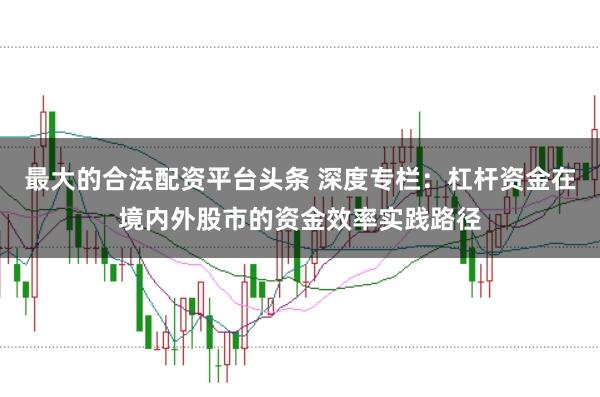 最大的合法配资平台头条 深度专栏：杠杆资金在境内外股市的资金效率实践路径