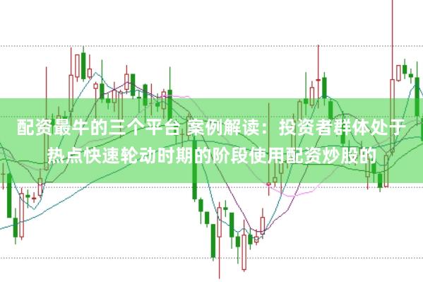 配资最牛的三个平台 案例解读：投资者群体处于热点快速轮动时期的阶段使用配资炒股的