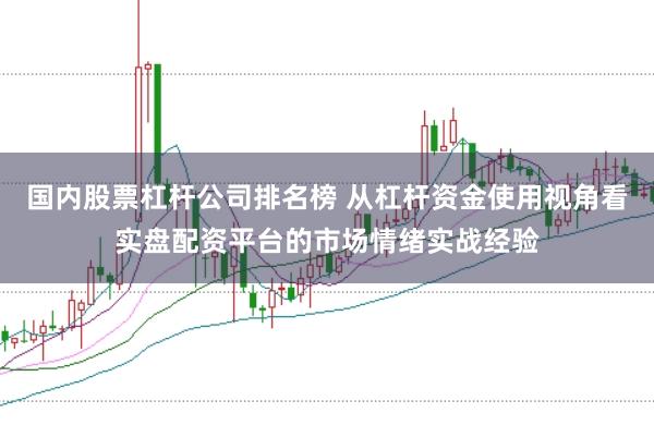 国内股票杠杆公司排名榜 从杠杆资金使用视角看实盘配资平台的市场情绪实战经验