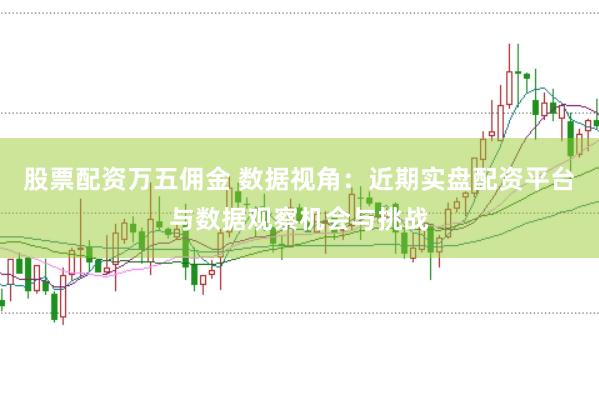 股票配资万五佣金 数据视角：近期实盘配资平台与数据观察机会与挑战
