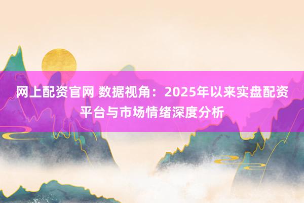 网上配资官网 数据视角：2025年以来实盘配资平台与市场情绪深度分析