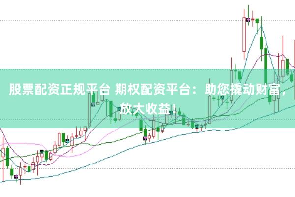 股票配资正规平台 期权配资平台：助您撬动财富，放大收益！