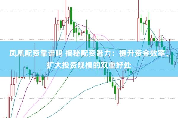 凤凰配资靠谱吗 揭秘配资魅力：提升资金效率、扩大投资规模的双重好处