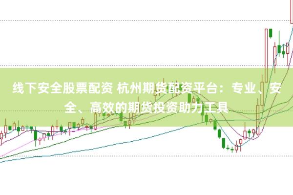 线下安全股票配资 杭州期货配资平台：专业、安全、高效的期货投资助力工具