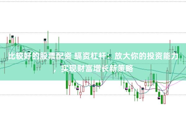比较好的股票配资 螎资杠杆：放大你的投资能力，实现财富增长新策略