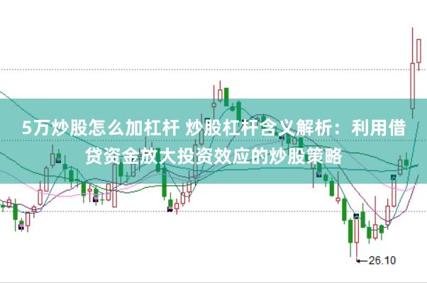 5万炒股怎么加杠杆 炒股杠杆含义解析：利用借贷资金放大投资效应的炒股策略