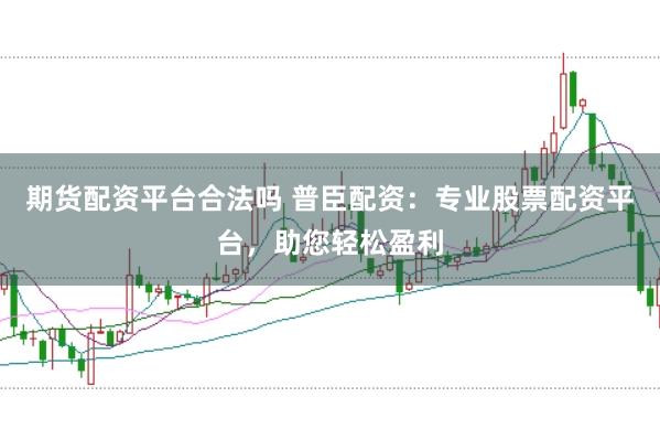 期货配资平台合法吗 普臣配资：专业股票配资平台，助您轻松盈利