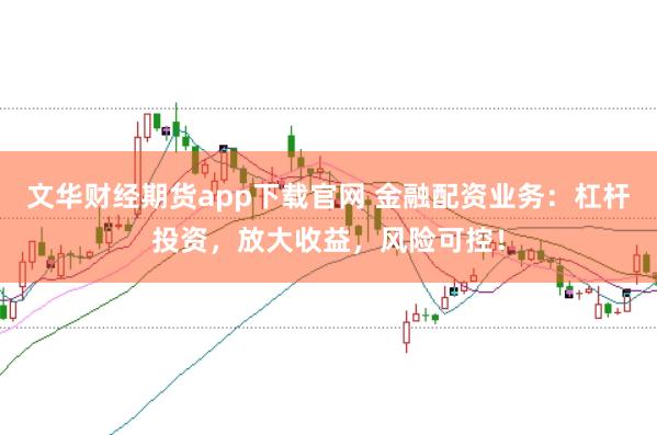 文华财经期货app下载官网 金融配资业务：杠杆投资，放大收益，风险可控！