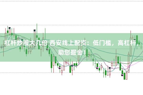 杠杆炒股大几倍 西安线上配资：低门槛，高杠杆，助您掘金！