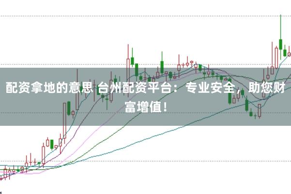 配资拿地的意思 台州配资平台：专业安全，助您财富增值！