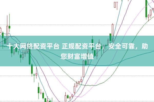 十大网络配资平台 正规配资平台，安全可靠，助您财富增值