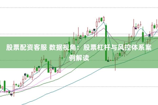 股票配资客服 数据视角：股票杠杆与风控体系案例解读