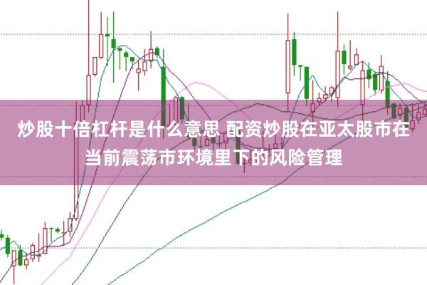 炒股十倍杠杆是什么意思 配资炒股在亚太股市在当前震荡市环境里下的风险管理